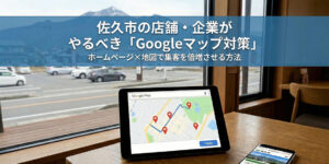 佐久市の店舗・企業がやるべき「Googleマップ対策」